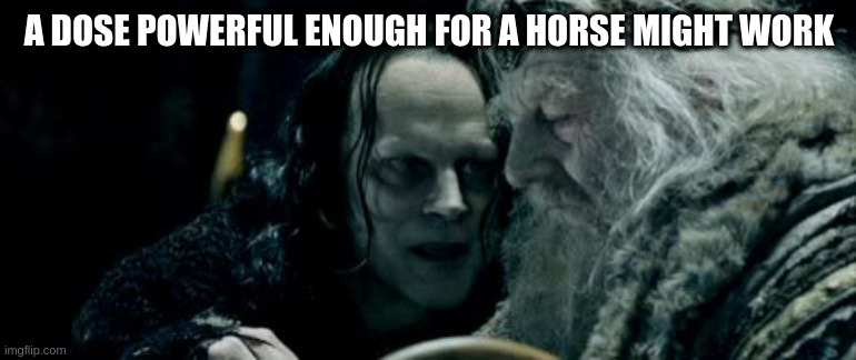 the school nurse in Mississippi | A DOSE POWERFUL ENOUGH FOR A HORSE MIGHT WORK | image tagged in wormtongue | made w/ Imgflip meme maker