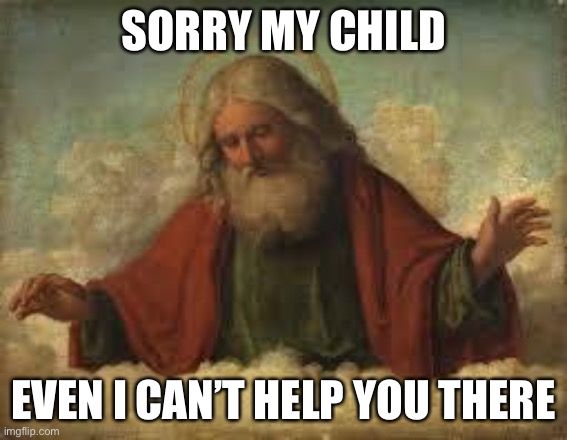 god | SORRY MY CHILD EVEN I CAN’T HELP YOU THERE | image tagged in god | made w/ Imgflip meme maker