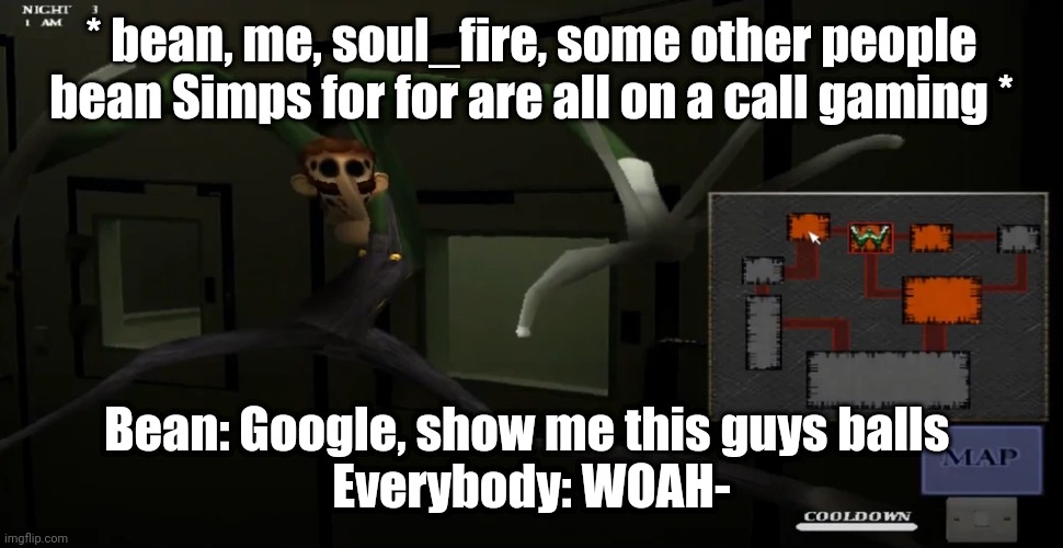 happy | * bean, me, soul_fire, some other people bean Simps for for are all on a call gaming *; Bean: Google, show me this guys balls 
Everybody: WOAH- | image tagged in happy | made w/ Imgflip meme maker