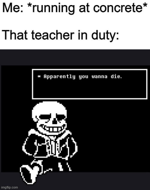 cmon that happens to me | Me: *running at concrete*

 
That teacher in duty: | image tagged in apparently you wanna die,memes,school,fun,sans,die | made w/ Imgflip meme maker