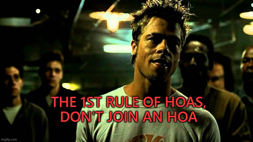 1st Rule of HOAs | THE 1ST RULE OF HOAS,
DON'T JOIN AN HOA | image tagged in hoa,home owner's association,fight club,first rule of the fight club,brad pitt | made w/ Imgflip meme maker