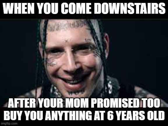 WHEN YOU COME DOWNSTAIRS; AFTER YOUR MOM PROMISED TOO BUY YOU ANYTHING AT 6 YEARS OLD | image tagged in tom macdonald | made w/ Imgflip meme maker