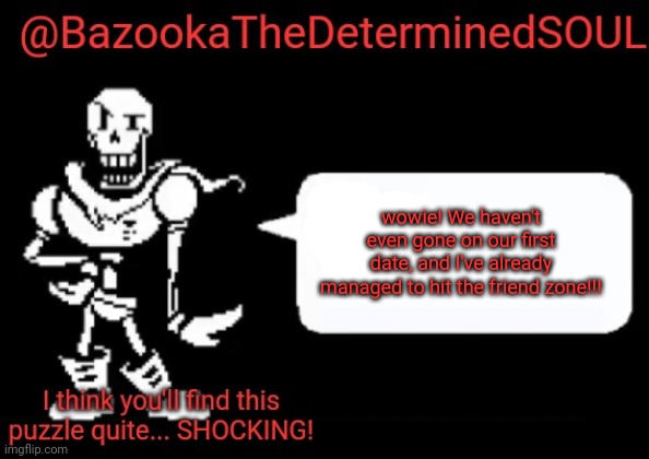 Bazooka's papyrus temp | wowie! We haven't even gone on our first date, and I've already managed to hit the friend zone!!! | image tagged in bazooka's papyrus temp | made w/ Imgflip meme maker