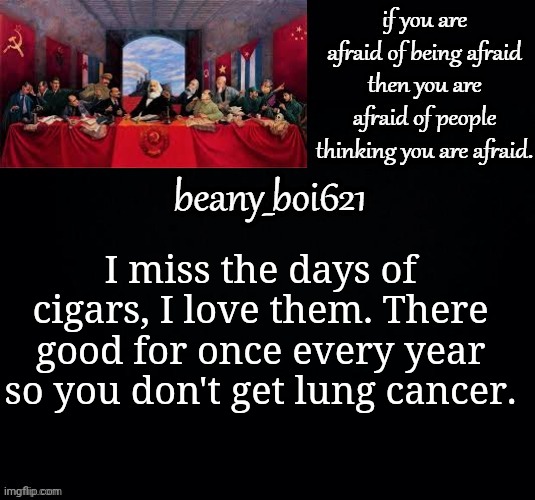 Communist beany (dark mode) | I miss the days of cigars, I love them. There good for once every year so you don't get lung cancer. | image tagged in communist beany dark mode | made w/ Imgflip meme maker