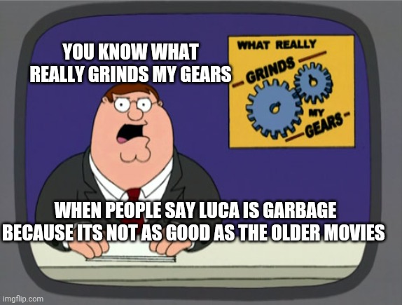 It do be true doe | YOU KNOW WHAT REALLY GRINDS MY GEARS; WHEN PEOPLE SAY LUCA IS GARBAGE BECAUSE ITS NOT AS GOOD AS THE OLDER MOVIES | image tagged in memes,peter griffin news,luca,facts | made w/ Imgflip meme maker