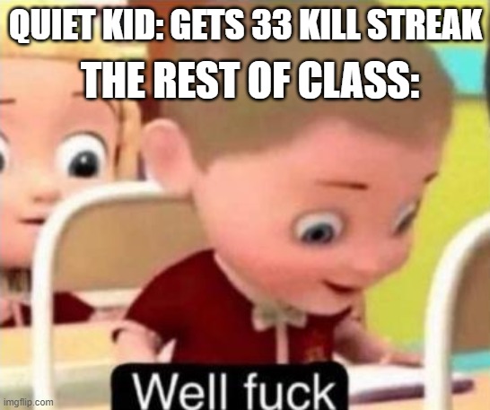 Well frick | THE REST OF CLASS:; QUIET KID: GETS 33 KILL STREAK | image tagged in well f ck | made w/ Imgflip meme maker