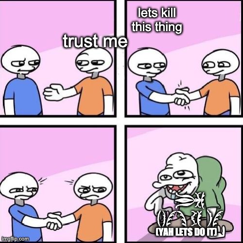 handshake comic | lets kill this thing; trust me; YAH LETS DO IT; (YAH LETS DO IT) | image tagged in handshake comic | made w/ Imgflip meme maker