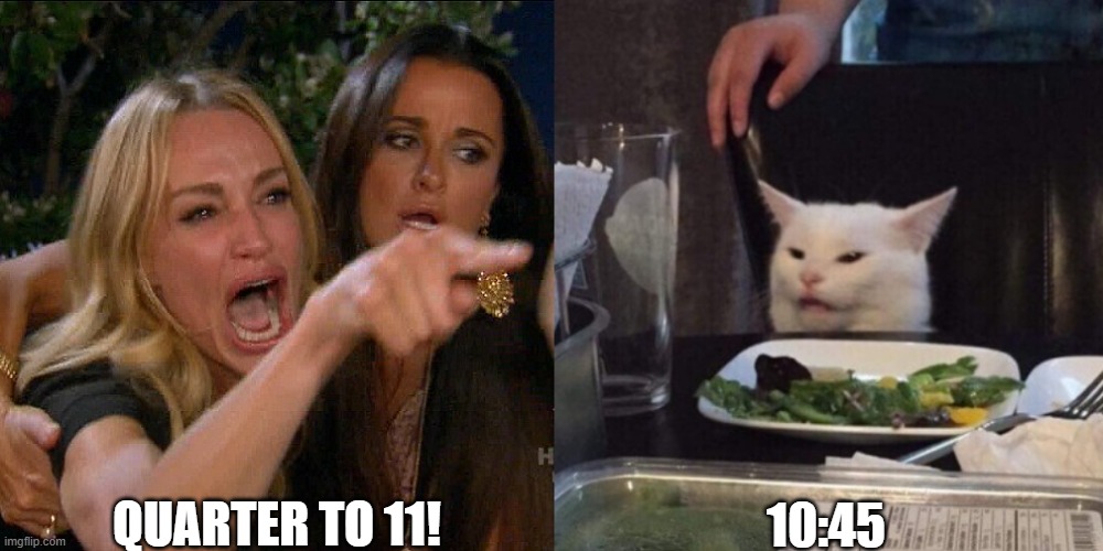 Woman yelling at cat | QUARTER TO 11! 10:45 | image tagged in woman yelling at cat | made w/ Imgflip meme maker