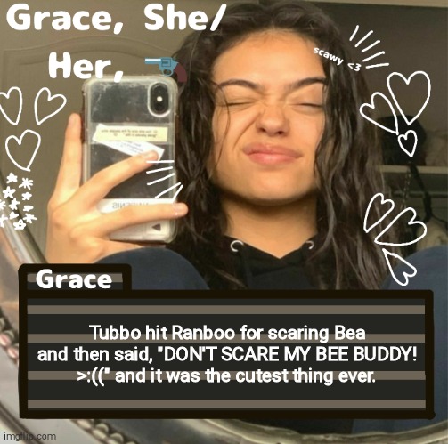 Grace | Tubbo hit Ranboo for scaring Bea and then said, "DON'T SCARE MY BEE BUDDY! >:((" and it was the cutest thing ever. | image tagged in grace | made w/ Imgflip meme maker