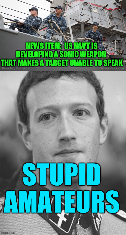 I mean it's nice to be retro and everything, but they're already silencing dissent now | NEWS ITEM:  US NAVY IS
DEVELOPING A SONIC WEAPON 
THAT MAKES A TARGET UNABLE TO SPEAK; STUPID AMATEURS | image tagged in zuckerberg zuck facebook,fascistbook,falsebook,big tech conservative suppression,private sector censorship,trump 2020 | made w/ Imgflip meme maker
