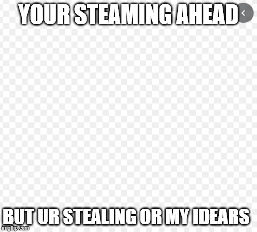 EDSD | YOUR STEAMING AHEAD; BUT UR STEALING OR MY IDEARS | image tagged in edsd | made w/ Imgflip meme maker