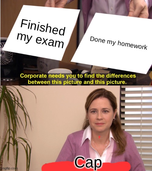 True | Finished my exam; Done my homework; Cap | image tagged in memes,they're the same picture | made w/ Imgflip meme maker