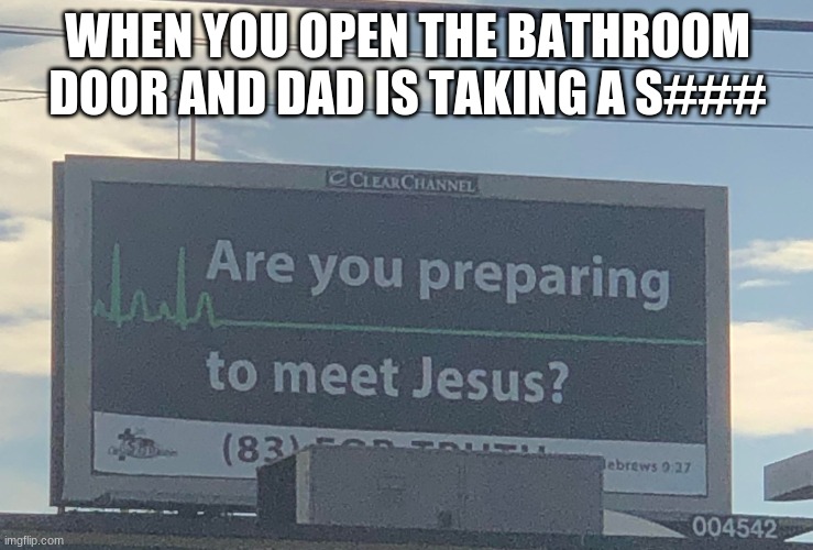 Are you preparing to meet Jesus | WHEN YOU OPEN THE BATHROOM DOOR AND DAD IS TAKING A S### | image tagged in are you preparing to meet jesus | made w/ Imgflip meme maker