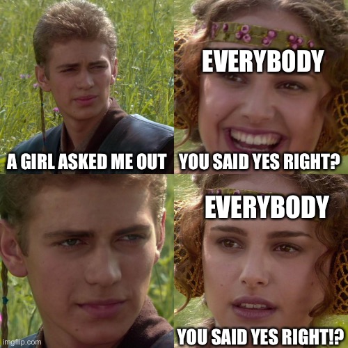 Haha rejection go brrrrrrrrrr | EVERYBODY; A GIRL ASKED ME OUT; YOU SAID YES RIGHT? EVERYBODY; YOU SAID YES RIGHT!? | image tagged in anakin padme 4 panel | made w/ Imgflip meme maker