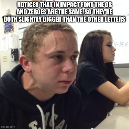 whyyyyyyyyy- | NOTICES THAT IN IMPACT FONT THE OS AND ZEROES ARE THE SAME, SO THEY'RE BOTH SLIGHTLY BIGGER THAN THE OTHER LETTERS | image tagged in vein forehead guy | made w/ Imgflip meme maker