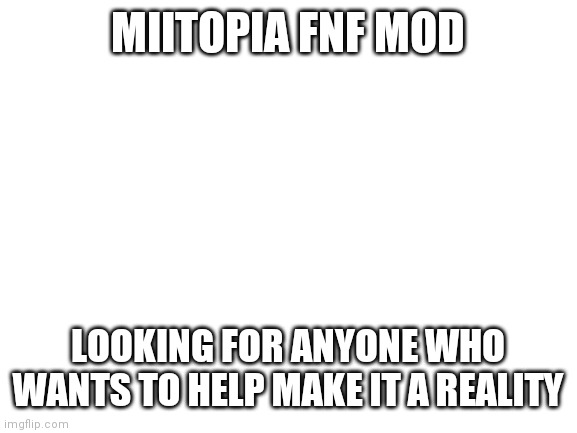 We want you! | MIITOPIA FNF MOD; LOOKING FOR ANYONE WHO WANTS TO HELP MAKE IT A REALITY | image tagged in blank white template | made w/ Imgflip meme maker