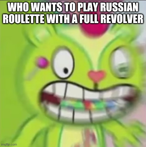 Nutty Blur | WHO WANTS TO PLAY RUSSIAN ROULETTE WITH A FULL REVOLVER | image tagged in nutty blur | made w/ Imgflip meme maker