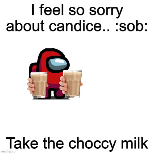i feel so sorry about candice | I feel so sorry about candice.. :sob:; Take the choccy milk | image tagged in memes,blank transparent square | made w/ Imgflip meme maker