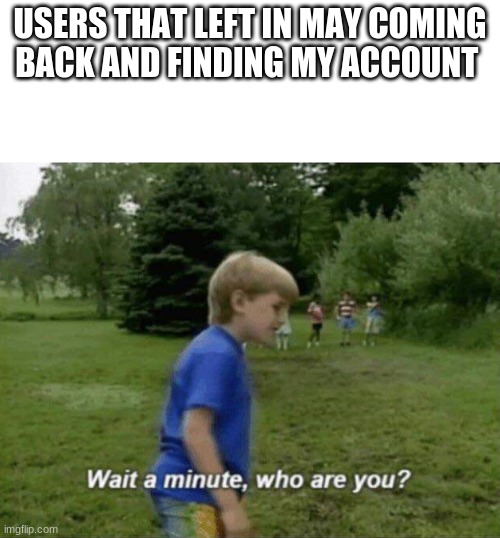 My username was SauceGod/SauceWRLD in may and i'm pretty sure that nobody would recognize me | USERS THAT LEFT IN MAY COMING BACK AND FINDING MY ACCOUNT | image tagged in wait a minute who are you | made w/ Imgflip meme maker