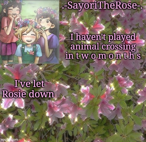 Flowery | I haven't played animal crossing in t w o m o n t h s; I've let Rosie down | image tagged in flowery | made w/ Imgflip meme maker