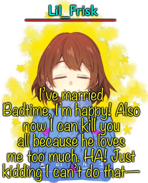 I’d be too sad killing all meh friends. ANYWAY | I’ve married Badtime, I’m happy! Also now I can kill you all because he loves me too much. HA! Just kidding I can’t do that— | image tagged in hey you little frisky | made w/ Imgflip meme maker