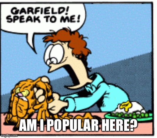 Garfield speak to me! | AM I POPULAR HERE? | image tagged in garfield speak to me | made w/ Imgflip meme maker
