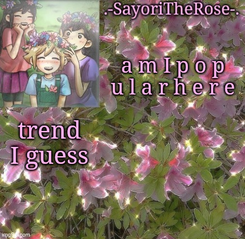 Flowery | a m I p o p u l a r h e r e; trend I guess | image tagged in flowery | made w/ Imgflip meme maker