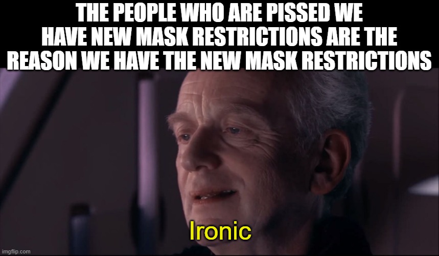 Palpatine Ironic  | THE PEOPLE WHO ARE PISSED WE HAVE NEW MASK RESTRICTIONS ARE THE REASON WE HAVE THE NEW MASK RESTRICTIONS; Ironic | image tagged in palpatine ironic | made w/ Imgflip meme maker