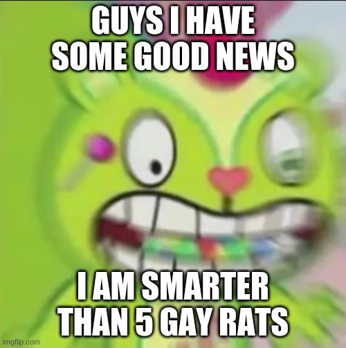 Nutty Blur | GUYS I HAVE SOME GOOD NEWS; I AM SMARTER THAN 5 GAY RATS | image tagged in nutty blur | made w/ Imgflip meme maker
