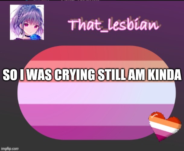 That lesbian | SO I WAS CRYING STILL AM KINDA | image tagged in that lesbian | made w/ Imgflip meme maker