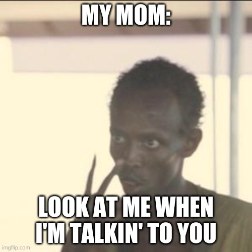 Look at me | MY MOM:; LOOK AT ME WHEN I'M TALKIN' TO YOU | image tagged in memes,look at me | made w/ Imgflip meme maker