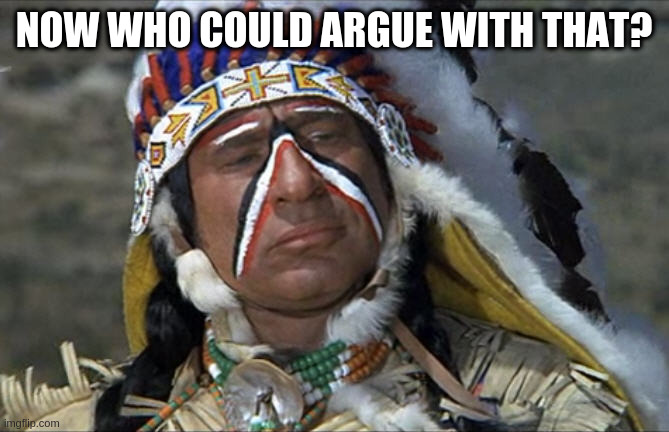 what nobody ever says anymore | NOW WHO COULD ARGUE WITH THAT? | image tagged in mel brooks jewish chief blazing saddles | made w/ Imgflip meme maker