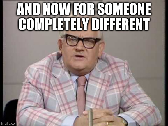 ronnie barker news | AND NOW FOR SOMEONE COMPLETELY DIFFERENT | image tagged in ronnie barker news | made w/ Imgflip meme maker