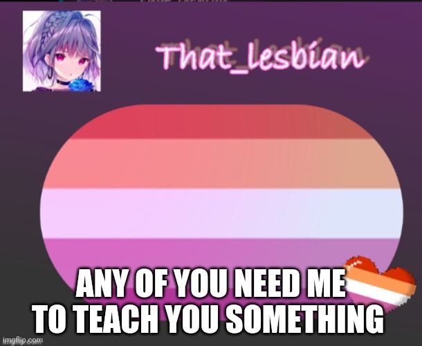 Because | ANY OF YOU NEED ME TO TEACH YOU SOMETHING | image tagged in that lesbian | made w/ Imgflip meme maker