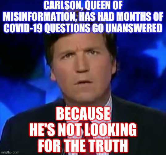 Trumpublican Terrorist Propaganda | CARLSON, QUEEN OF MISINFORMATION, HAS HAD MONTHS OF COVID-19 QUESTIONS GO UNANSWERED; BECAUSE HE'S NOT LOOKING FOR THE TRUTH | image tagged in confused tucker carlson,memes,fox tabloid tv,fake news,domestic terrorist,lock him up | made w/ Imgflip meme maker