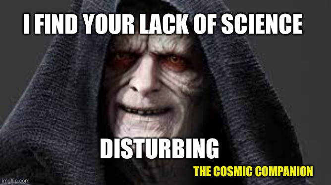 Emperor Star Wars | I FIND YOUR LACK OF SCIENCE; DISTURBING; THE COSMIC COMPANION | image tagged in emperor star wars | made w/ Imgflip meme maker