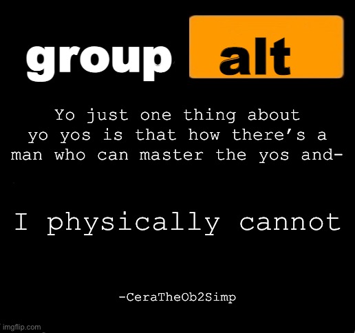 group alt announcement template | Yo just one thing about yo yos is that how there’s a man who can master the yos and-; I physically cannot; -CeraTheOb2Simp | image tagged in group alt announcement template | made w/ Imgflip meme maker