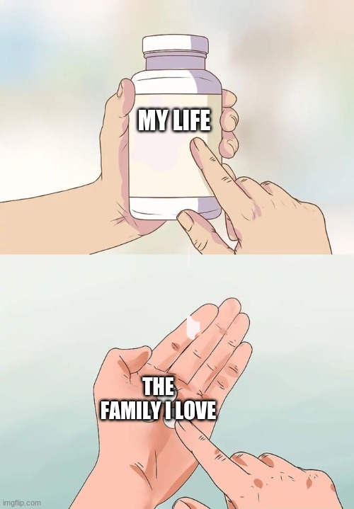Hard To Swallow Pills | MY LIFE; THE FAMILY I LOVE | image tagged in memes,hard to swallow pills | made w/ Imgflip meme maker