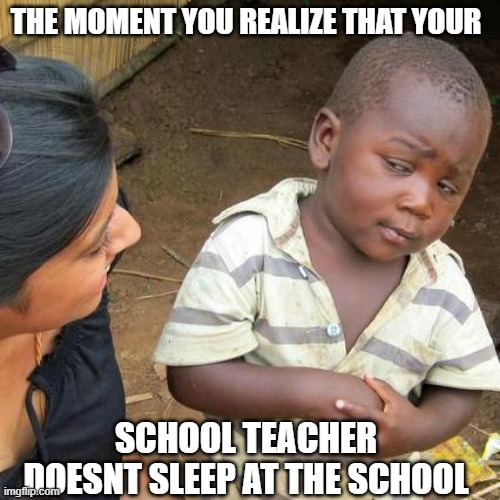 school meme | THE MOMENT YOU REALIZE THAT YOUR; SCHOOL TEACHER DOESNT SLEEP AT THE SCHOOL | image tagged in memes,third world skeptical kid | made w/ Imgflip meme maker