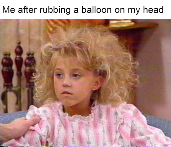 Me after rubbing a balloon on my head | image tagged in memes,meme,balloons,hair,full house,meirl | made w/ Imgflip meme maker