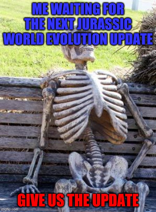 Give Us The Update.. | ME WAITING FOR THE NEXT JURASSIC WORLD EVOLUTION UPDATE; GIVE US THE UPDATE | image tagged in memes,waiting skeleton | made w/ Imgflip meme maker