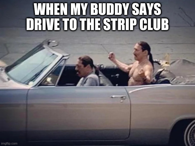 Irony | WHEN MY BUDDY SAYS DRIVE TO THE STRIP CLUB | image tagged in irony | made w/ Imgflip meme maker