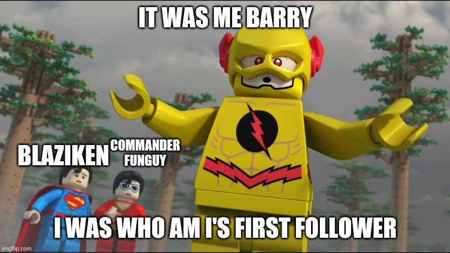 I wasn't really |  IT WAS ME BARRY; COMMANDER FUNGUY; BLAZIKEN; I WAS WHO AM I'S FIRST FOLLOWER | image tagged in lego it was me barry,who am i,blaziken,commanderfunguy | made w/ Imgflip meme maker