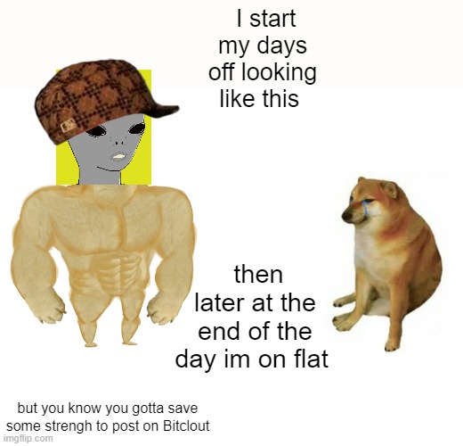 THIS IS WHAT HAPPENS WHEN YOU GET OVER WORKED! | I start my days off looking like this; then later at the end of the day im on flat; but you know you gotta save some strengh to post on Bitclout | image tagged in memes,buff doge vs cheems | made w/ Imgflip meme maker