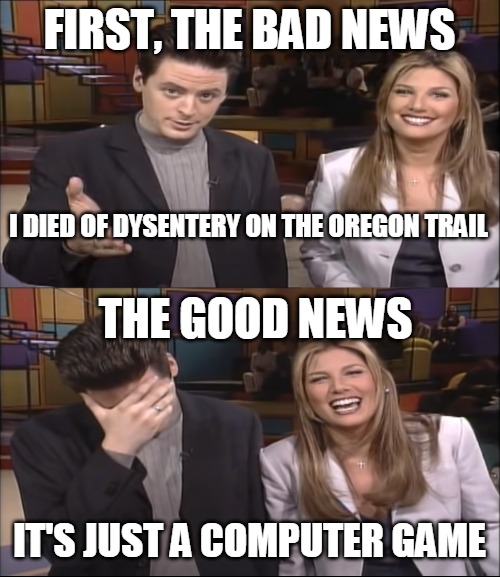 Bad News, Good News |  I DIED OF DYSENTERY ON THE OREGON TRAIL; IT'S JUST A COMPUTER GAME | image tagged in bad news good news,meme,memes,oregon trail | made w/ Imgflip meme maker