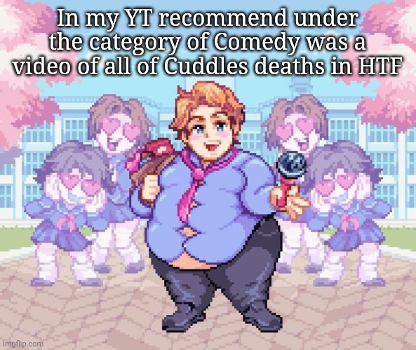 Ah yes, c o m e d y | In my YT recommend under the category of Comedy was a video of all of Cuddles deaths in HTF | image tagged in thiqq | made w/ Imgflip meme maker