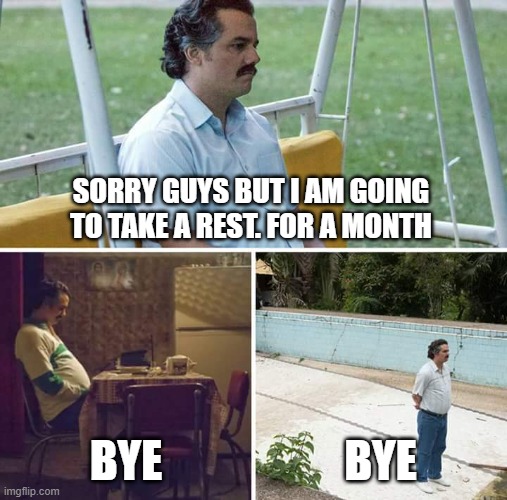 bye bye guys:( i am taking a rest i will come back in a month | SORRY GUYS BUT I AM GOING TO TAKE A REST. FOR A MONTH; BYE; BYE | image tagged in memes,sad pablo escobar | made w/ Imgflip meme maker