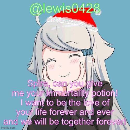 lewis0428 initial announcement temp | @lewis0428; Spire, can you give me your immortality potion! I want to be the love of your life forever and ever and we will be together forever! | image tagged in lewis0428 initial announcement temp | made w/ Imgflip meme maker