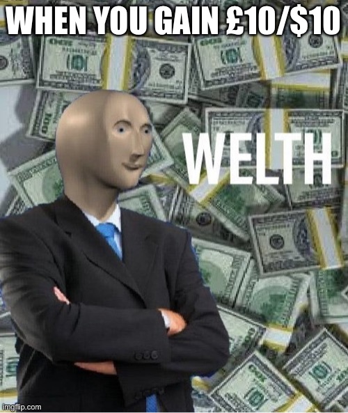 Cos welth. | WHEN YOU GAIN £10/$10 | image tagged in welth | made w/ Imgflip meme maker