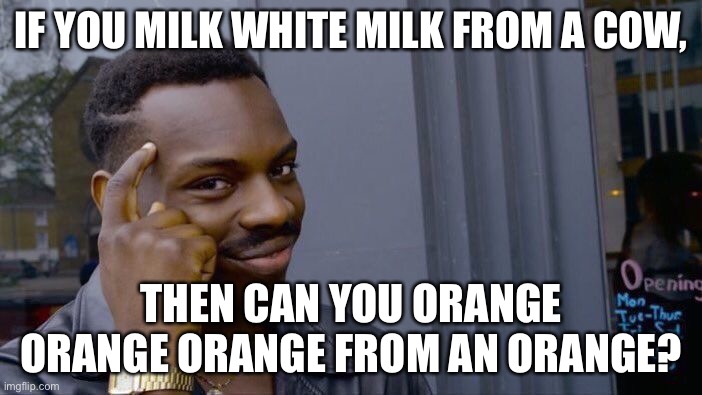 If you think about it… | IF YOU MILK WHITE MILK FROM A COW, THEN CAN YOU ORANGE ORANGE ORANGE FROM AN ORANGE? | image tagged in memes,roll safe think about it | made w/ Imgflip meme maker